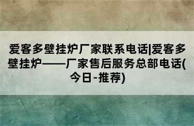 爱客多壁挂炉厂家联系电话|爱客多壁挂炉——厂家售后服务总部电话(今日-推荐)